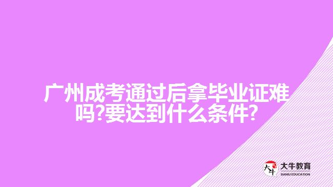 廣州成考通過后拿畢業(yè)證難嗎?要達(dá)到什么條件?