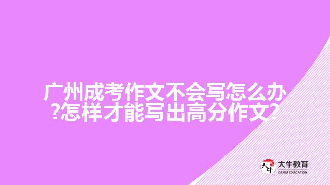 廣州成考作文不會(huì)寫怎么辦?怎樣才能寫出高分作文?