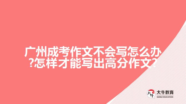 廣州成考作文不會(huì)寫(xiě)怎么辦?怎樣才能寫(xiě)出高分作文?