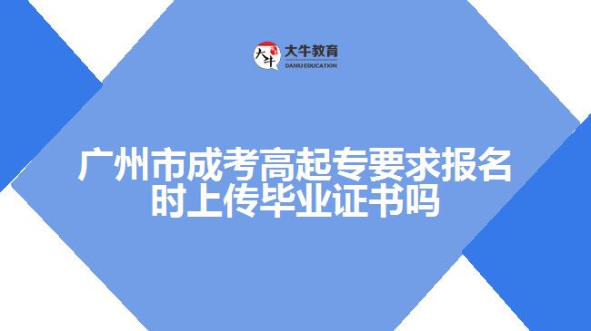 廣州市成考高起專要求報(bào)名時(shí)上傳畢業(yè)證書嗎