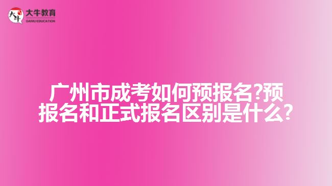 廣州市成考如何預(yù)報(bào)名?預(yù)報(bào)名和正式報(bào)名區(qū)別是什么?