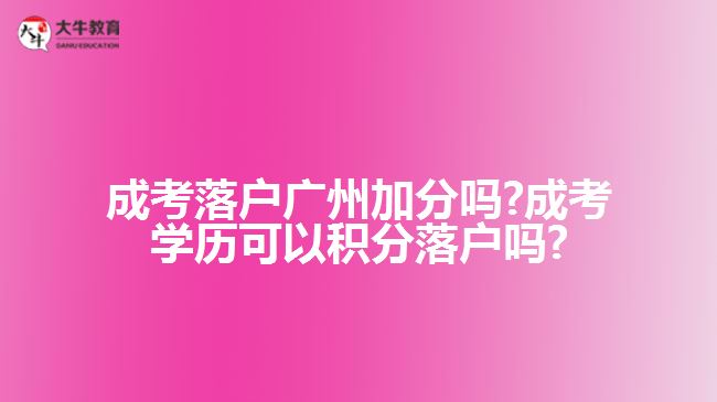 成考落戶廣州加分嗎?成考學(xué)歷可以積分落戶嗎?