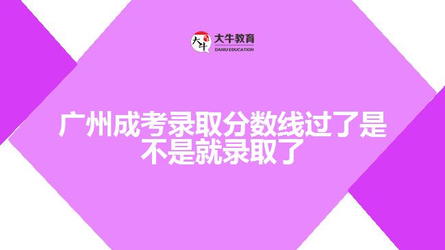 廣州成考錄取分?jǐn)?shù)線過了是不是就錄取了