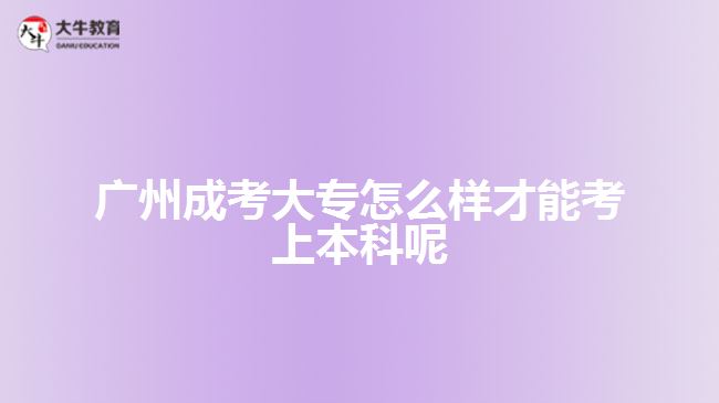 廣州成考大專怎么樣才能考上本科呢