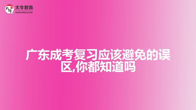 廣東成考復(fù)習應(yīng)該避免的誤區(qū),你都知道嗎