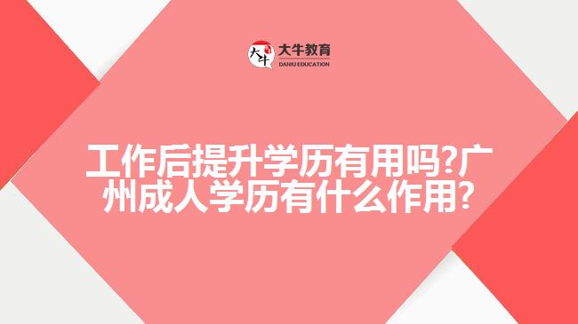 工作后提升學(xué)歷有用嗎?廣州成人學(xué)歷有什么作用?