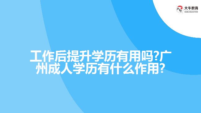 工作后提升學歷有用嗎?廣州成人學歷有什么作用?