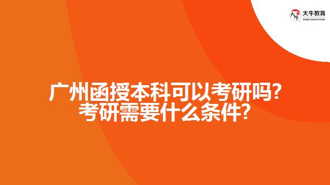 廣州函授本科可以考研嗎?考研需要什么條件?