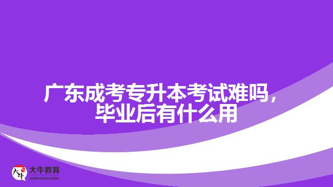 廣東成考專升本考試難嗎，畢業(yè)后有什么用