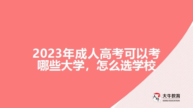 2023年成人高考可以考哪些大學(xué)，怎么選學(xué)校