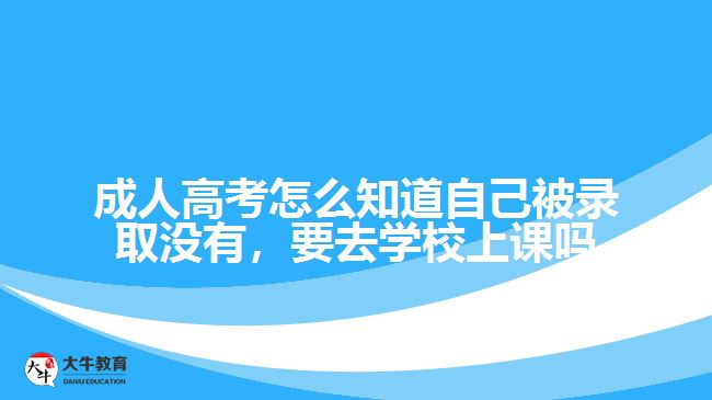 成人高考怎么知道自己被錄取沒有，要去學校上課嗎