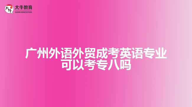 廣州外語外貿(mào)成考英語專業(yè)可以考專八嗎