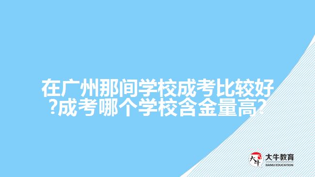 在廣州那間學(xué)校成考比較好?成考哪個(gè)學(xué)校含金量高?