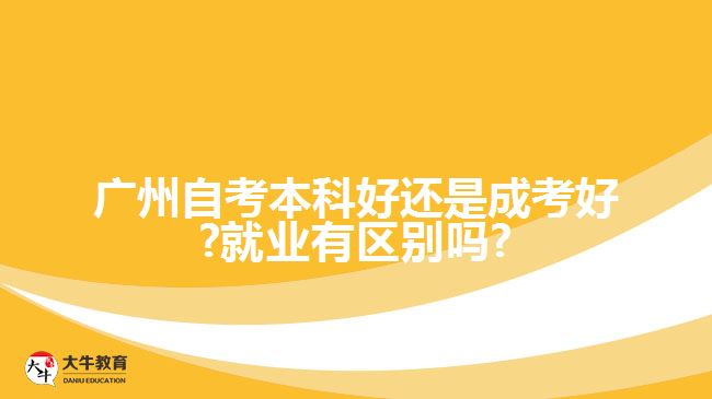 廣州自考本科好還是成考好?就業(yè)有區(qū)別嗎?