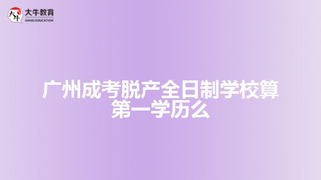 廣州成考脫產(chǎn)全日制學(xué)校算第一學(xué)歷么