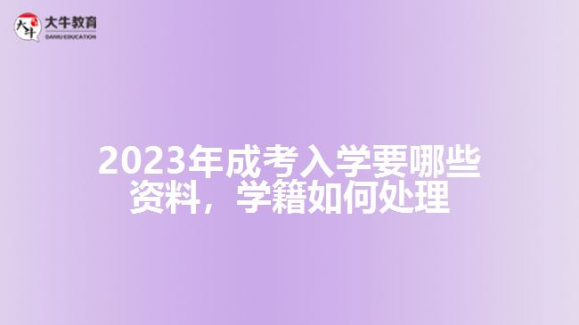 2023年成考入學要哪些資料，學籍如何處理