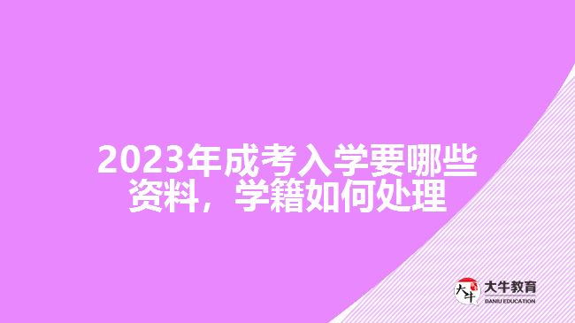 成考入學(xué)要哪些資料，學(xué)籍如何處理