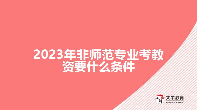 2023年非師范專(zhuān)業(yè)考教資要什么條件