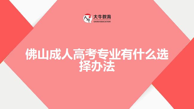 佛山成人高考專業(yè)有什么選擇辦法