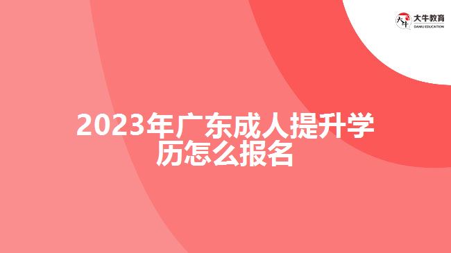 2023年廣東成人提升學(xué)歷怎么報名