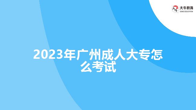 2023年廣州成人大專(zhuān)怎么考試