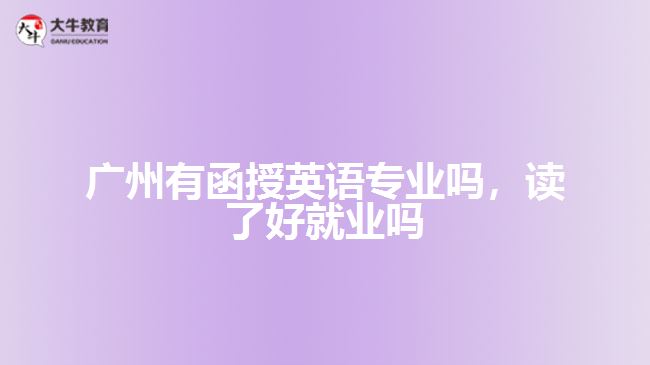 廣州有函授英語專業(yè)嗎，讀了好就業(yè)嗎