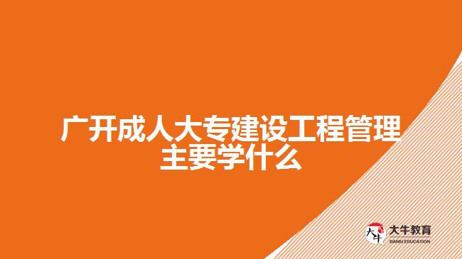 廣開成人大專建設(shè)工程管理主要學(xué)什么