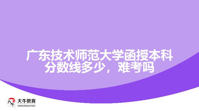 廣東技術(shù)師范大學(xué)函授本科分?jǐn)?shù)線多少，難考嗎