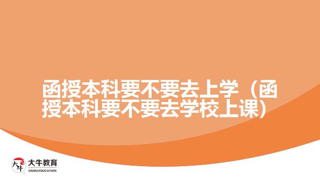 函授本科要不要去上學（函授本科要不要去學校上課）