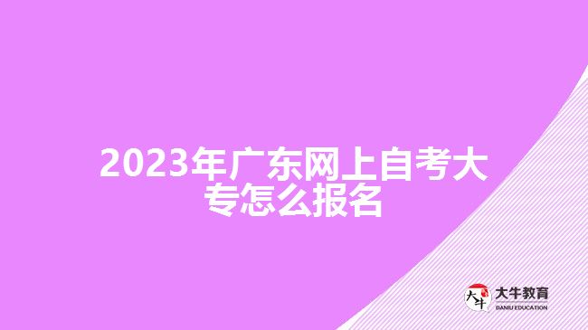 2023年廣東網(wǎng)上自考大專怎么報名