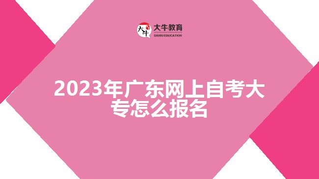 2023年廣東網(wǎng)上自考大專怎么報(bào)名