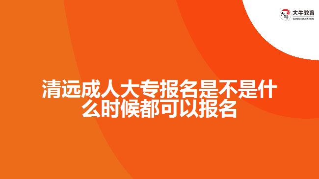 清遠(yuǎn)成人大專報(bào)名是不是什么時(shí)候都可以報(bào)名