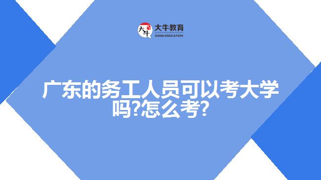 廣東的務(wù)工人員可以考大學(xué)嗎?怎么考?