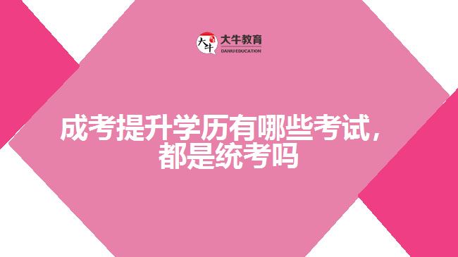 成考提升學(xué)歷有哪些考試，都是統(tǒng)考嗎