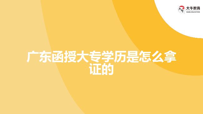 廣東函授大專學(xué)歷是怎么拿證的