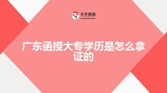 廣東函授大專學(xué)歷是怎么拿證的