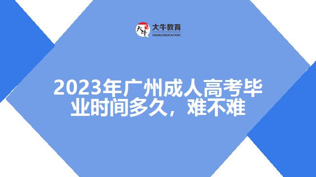 2023年廣州成人高考畢業(yè)時(shí)間多久，難不難