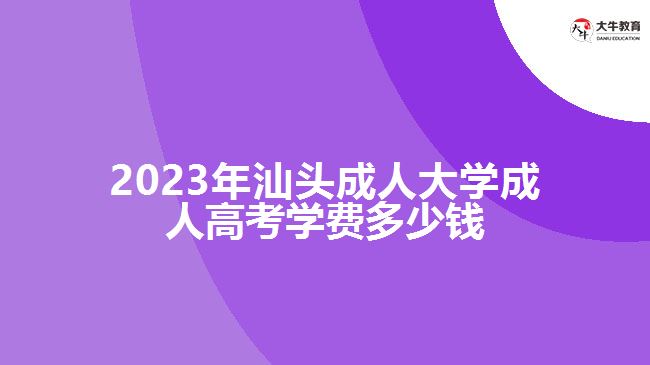 2023年汕頭成人大學(xué)成人高考學(xué)費多少錢