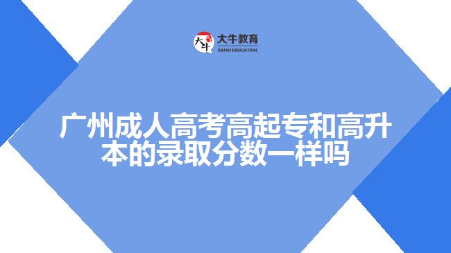 廣州成人高考高起專和高升本的錄取分數一樣嗎