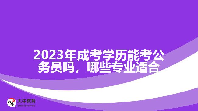 2023年成考學(xué)歷能考公務(wù)員嗎，哪些專業(yè)適合