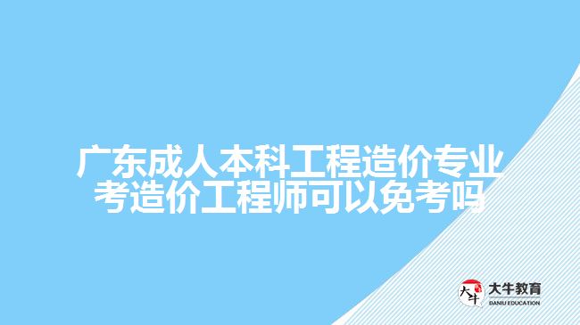 廣東成人本科工程造價專業(yè)考造價工程師可以免考嗎