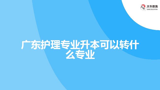 廣東護(hù)理專業(yè)升本可以轉(zhuǎn)什么專業(yè)