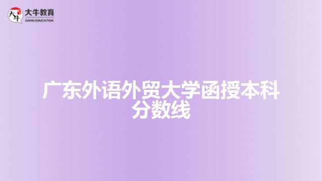 廣東外語(yǔ)外貿(mào)大學(xué)函授本科分?jǐn)?shù)線