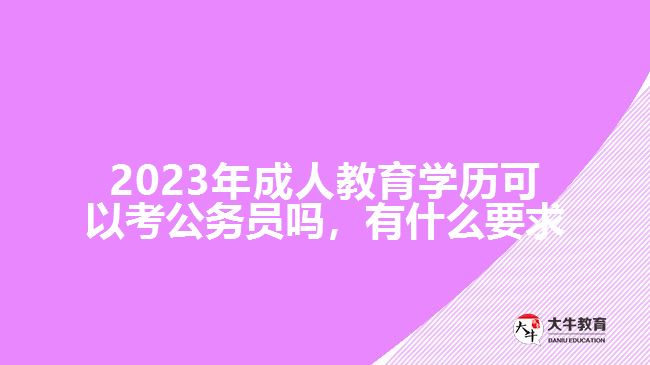 2023年成人教育學歷可以考公務員嗎，有什么要求