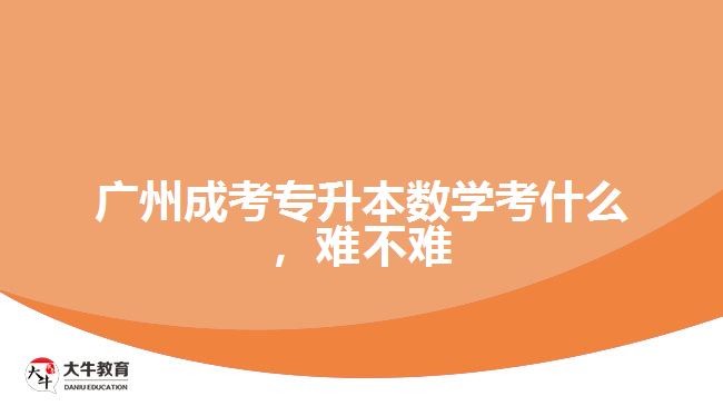 廣州成考專升本數(shù)學(xué)考什么，難不難