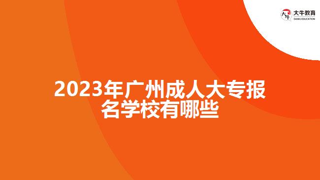 2023年廣州成人大專報名學(xué)校有哪些