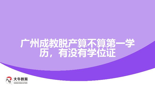 廣州成教脫產(chǎn)算不算第一學(xué)歷，有沒有學(xué)位證