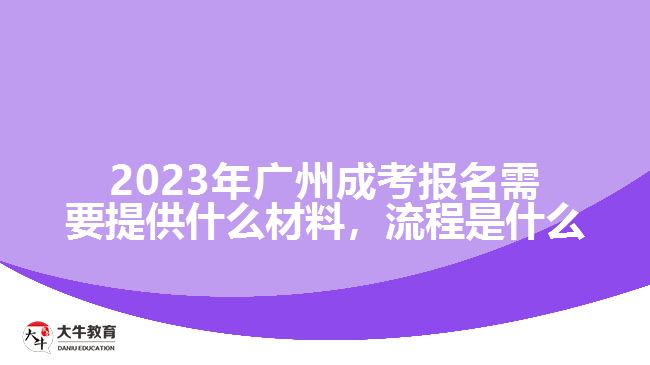 2023年廣州成考報(bào)名需要提供什么材料，流程是什么