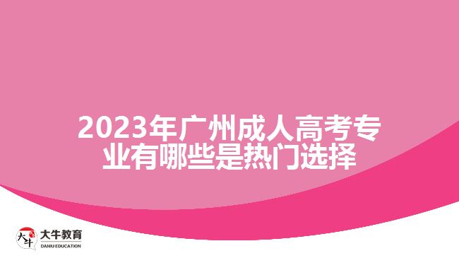 2023年廣州成人高考專(zhuān)業(yè)有哪些是熱門(mén)選擇