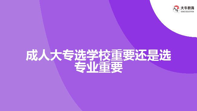 成人大專選學(xué)校重要還是選專業(yè)重要